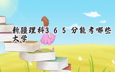 新疆理科365分能考哪些大学
