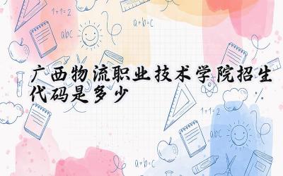 广西物流职业技术学院招生代码是多少