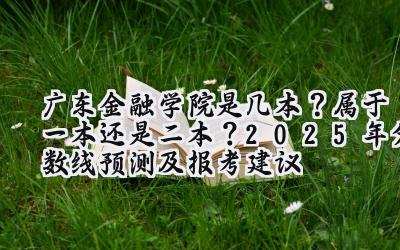 广东金融学院是几本？属于一本还是二本？2025年分数线预测及报考建议