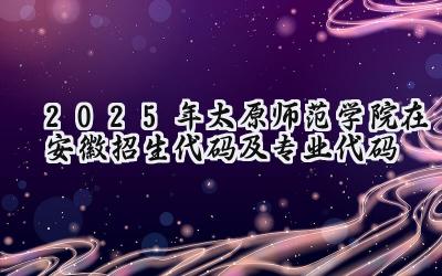 2025年太原师范学院在安徽招生代码及专业代码