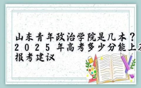 山东青年政治学院是几本？2025年高考多少分能上及报考建议