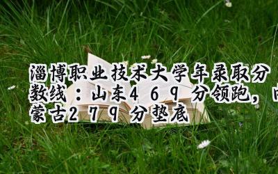 淄博职业技术大学2024年录取分数线：山东469分领跑，内蒙古279分垫底