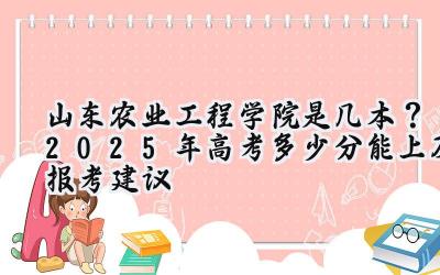 山东农业工程学院是几本？2025年高考多少分能上及报考建议