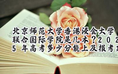 北京师范大学-香港浸会大学联合国际学院是几本？2025年高考多少分能上及报考建议