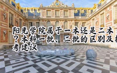 阳光学院属于一本还是二本？本科一批、二批的区别及报考建议