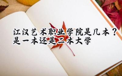 江汉艺术职业学院是几本？是一本还是二本大学