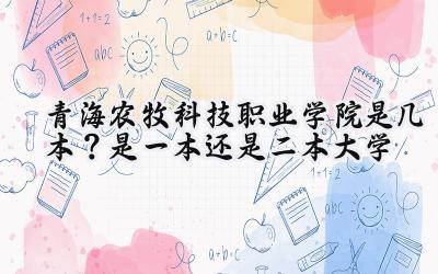 青海农牧科技职业学院是几本？是一本还是二本大学