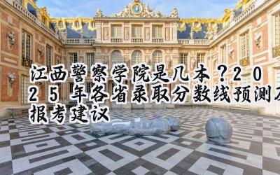 江西警察学院是几本？2025年各省录取分数线预测及报考建议
