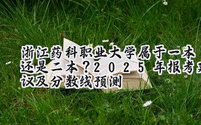 浙江药科职业大学属于一本还是二本？2025年报考建议及分数线预测