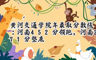 黄河交通学院2024年录取分数线：河南452分领跑，河南271分垫底
