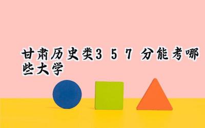 甘肃历史类357分能考哪些大学