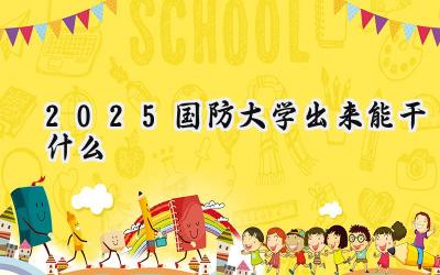 2025国防大学出来能干什么