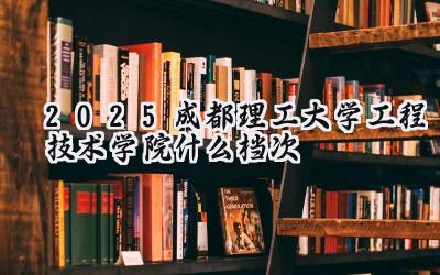 2025成都理工大学工程技术学院什么档次