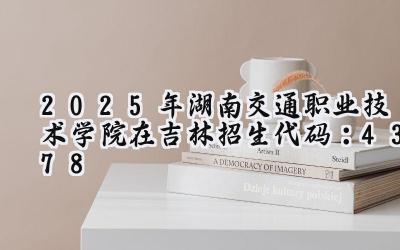 2025年湖南交通职业技术学院在吉林招生代码：4378