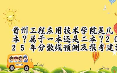 贵州工程应用技术学院是几本？属于一本还是二本？2025年分数线预测及报考建议