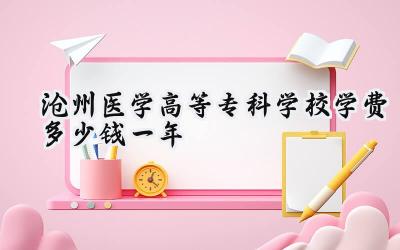 沧州医学高等专科学校学费多少钱一年