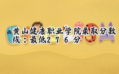黄山健康职业学院2024录取分数线：最低276分