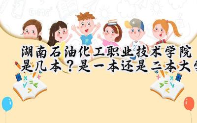 湖南石油化工职业技术学院是几本？是一本还是二本大学