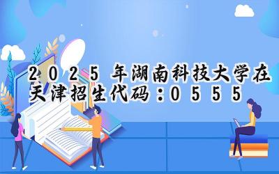 2025年湖南科技大学在天津招生代码：0555