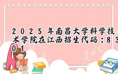 2025年南昌大学科学技术学院在江西招生代码：8301