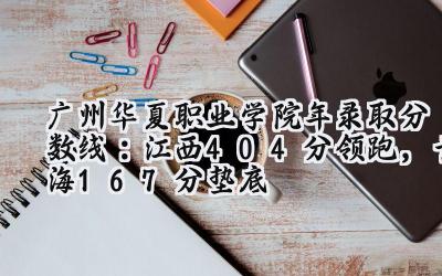 广州华夏职业学院2024年录取分数线：江西404分领跑，青海167分垫底