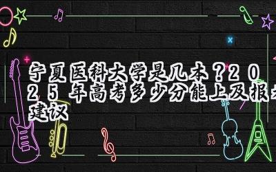 宁夏医科大学是几本？2025年高考多少分能上及报考建议