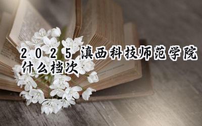 2025滇西科技师范学院什么档次