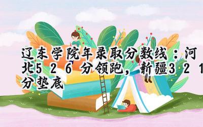 辽东学院2024年录取分数线：河北526分领跑，新疆321分垫底