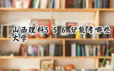 山西理科556分能考哪些大学