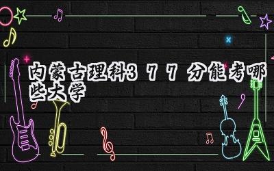 内蒙古理科377分能考哪些大学
