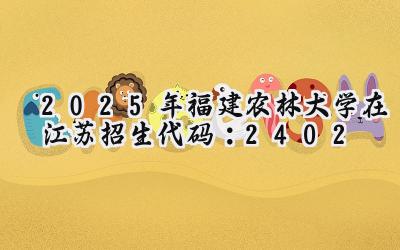 2025年福建农林大学在江苏招生代码：2402