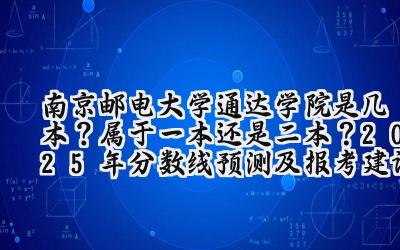 南京邮电大学通达学院是几本？属于一本还是二本？2025年分数线预测及报考建议
