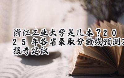 浙江工业大学是几本？2025年各省录取分数线预测及报考建议