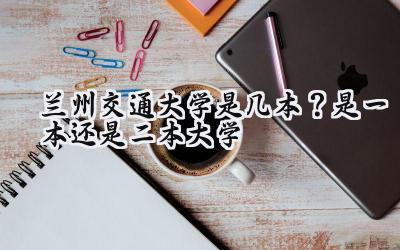 兰州交通大学是几本？是一本还是二本大学