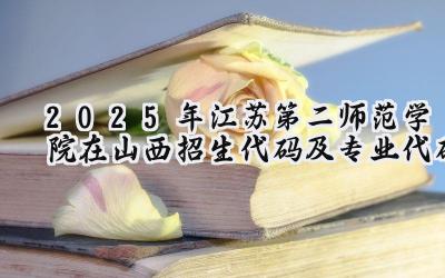 2025年江苏第二师范学院在山西招生代码及专业代码