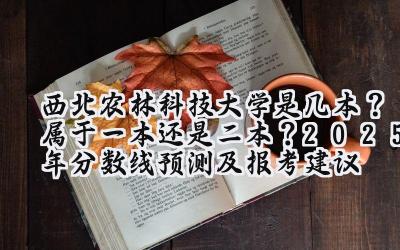 西北农林科技大学是几本？属于一本还是二本？2025年分数线预测及报考建议