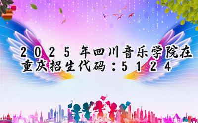 2025年四川音乐学院在重庆招生代码：5124