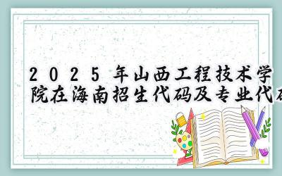 2025年山西工程技术学院在海南招生代码及专业代码