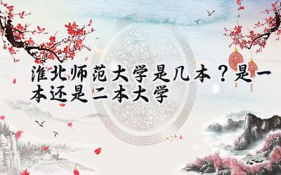 淮北师范大学是几本？是一本还是二本大学