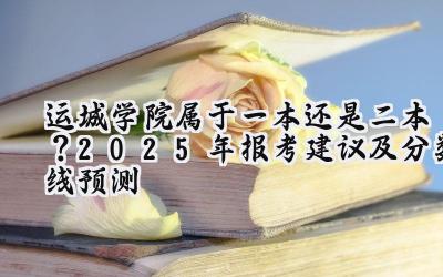 运城学院属于一本还是二本？2025年报考建议及分数线预测