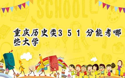 重庆历史类351分能考哪些大学