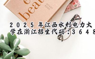 2025年江西水利电力大学在浙江招生代码：3648