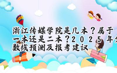 浙江传媒学院是几本？属于一本还是二本？2025年分数线预测及报考建议