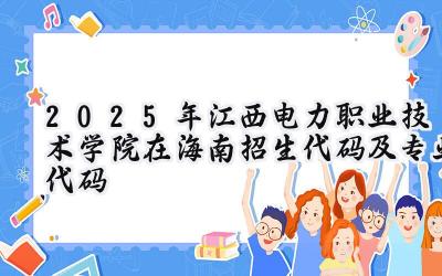 2025年江西电力职业技术学院在海南招生代码及专业代码