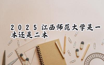 2025江西师范大学是一本还是二本