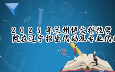 2025年兰州博文科技学院在辽宁招生代码及专业代码
