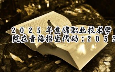 2025年盘锦职业技术学院在青海招生代码：2053