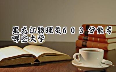 黑龙江物理类603分能考哪些大学