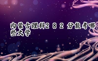 内蒙古理科282分能考哪些大学