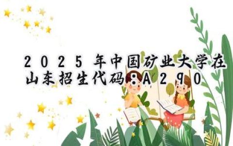 2025年中国矿业大学在山东招生代码：A290